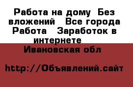 Работа на дому..Без вложений - Все города Работа » Заработок в интернете   . Ивановская обл.